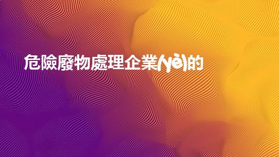 危險廢物處理企業(yè)的安全監(jiān)管革新工業(yè)：突破技術(shù)邊界，迎接新挑戰(zhàn)！